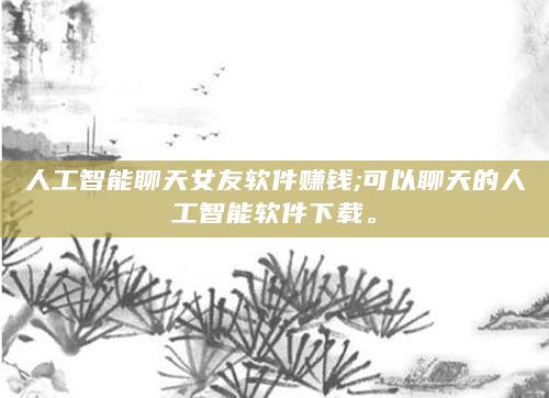 人工智能聊天女友软件赚钱;可以聊天的人工智能软件下载。