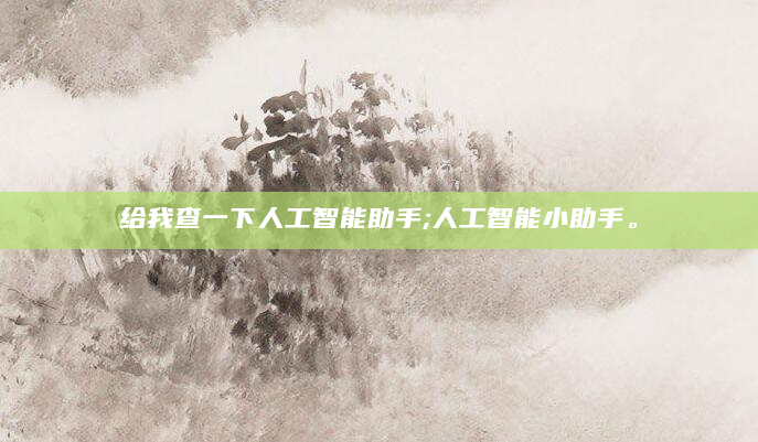 给我查一下人工智能助手;人工智能小助手。