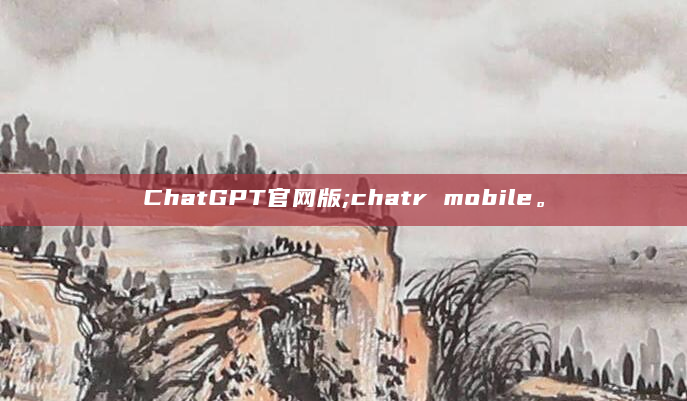 ChatGPT官网版;chatr mobile。