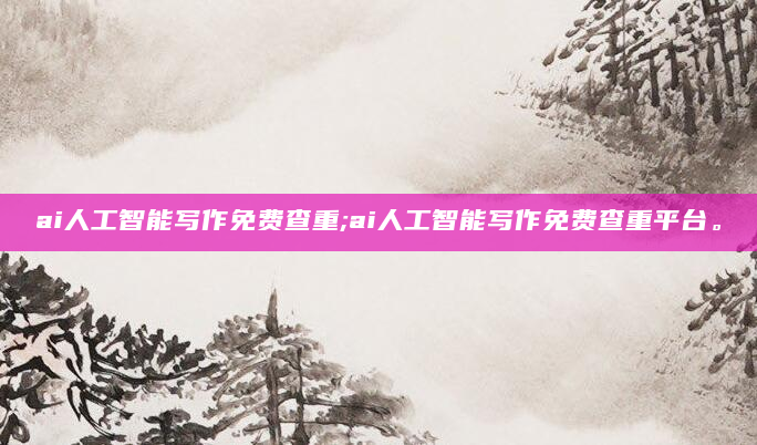 ai人工智能写作免费查重;ai人工智能写作免费查重平台。
