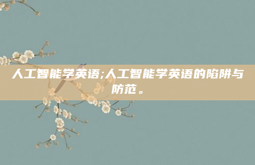 人工智能学英语;人工智能学英语的陷阱与防范。