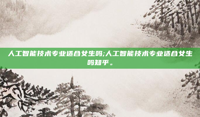 人工智能技术专业适合女生吗;人工智能技术专业适合女生吗知乎。