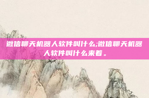 微信聊天机器人软件叫什么;微信聊天机器人软件叫什么来着。