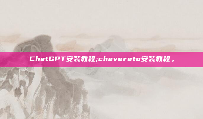 ChatGPT安装教程;chevereto安装教程。