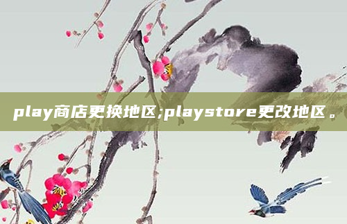 play商店更换地区;playstore更改地区。