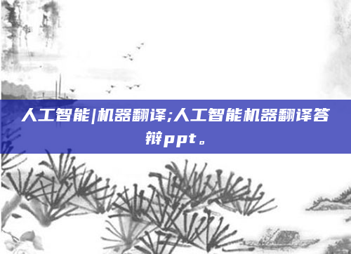 人工智能|机器翻译;人工智能机器翻译答辩ppt。