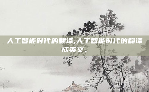 人工智能时代的翻译;人工智能时代的翻译成英文。
