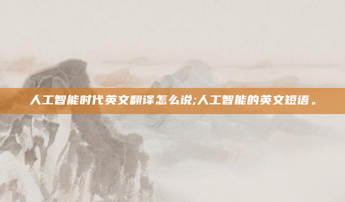 人工智能时代英文翻译怎么说;人工智能的英文短语。