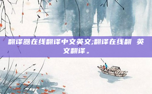 翻译器在线翻译中文英文;翻译在线翻 英文翻译。