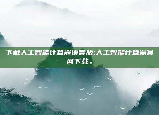 下载人工智能计算器语音版;人工智能计算器官网下载。