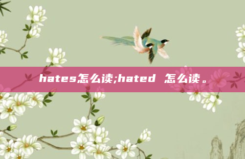 hates怎么读;hated 怎么读。