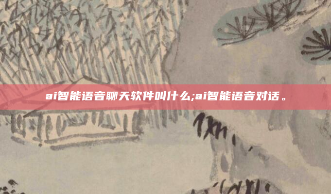 ai智能语音聊天软件叫什么;ai智能语音对话。
