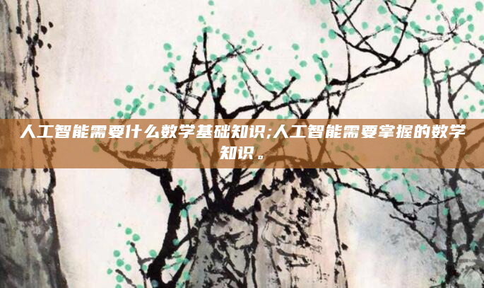 人工智能需要什么数学基础知识;人工智能需要掌握的数学知识。