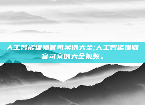 人工智能律师官司案例大全;人工智能律师官司案例大全视频。