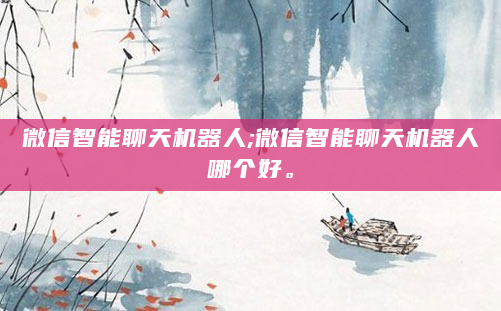 微信智能聊天机器人;微信智能聊天机器人哪个好。