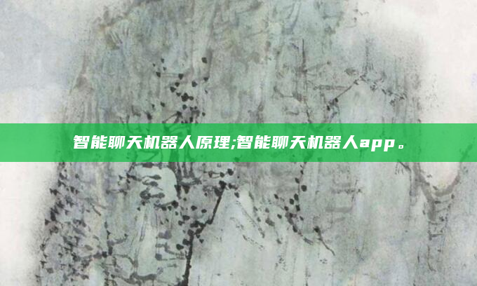 智能聊天机器人原理;智能聊天机器人app。