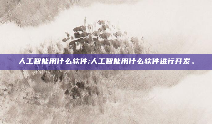 人工智能用什么软件;人工智能用什么软件进行开发。