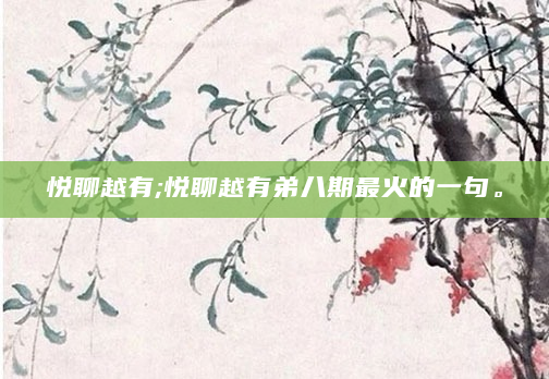 悦聊越有;悦聊越有弟八期最火的一句。