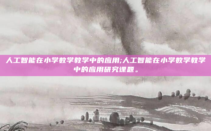 人工智能在小学数学教学中的应用;人工智能在小学数学教学中的应用研究课题。