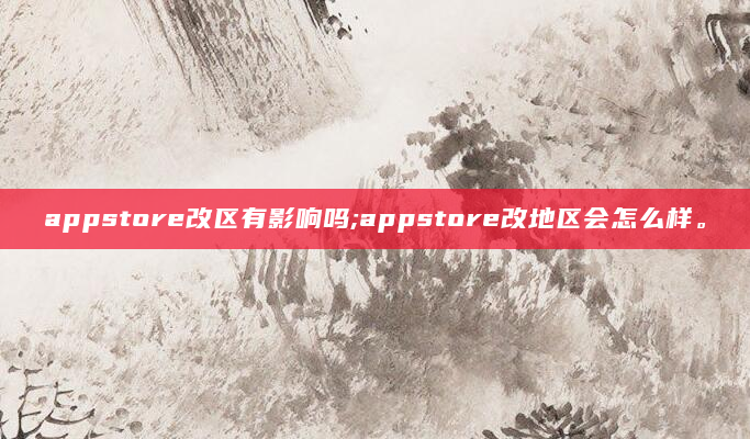 appstore改区有影响吗;appstore改地区会怎么样。