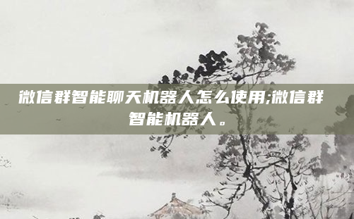 微信群智能聊天机器人怎么使用;微信群 智能机器人。