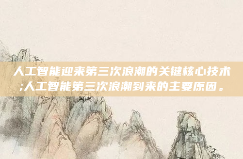 人工智能迎来第三次浪潮的关键核心技术;人工智能第三次浪潮到来的主要原因。