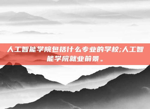 人工智能学院包括什么专业的学校;人工智能学院就业前景。