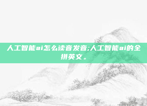 人工智能ai怎么读音发音;人工智能ai的全拼英文。