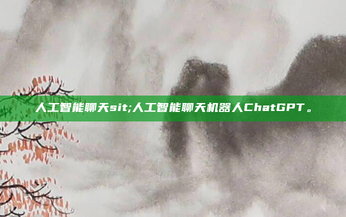 人工智能聊天sit;人工智能聊天机器人ChatGPT。