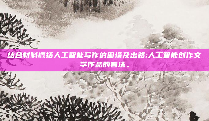结合材料概括人工智能写作的困境及出路;人工智能创作文学作品的看法。