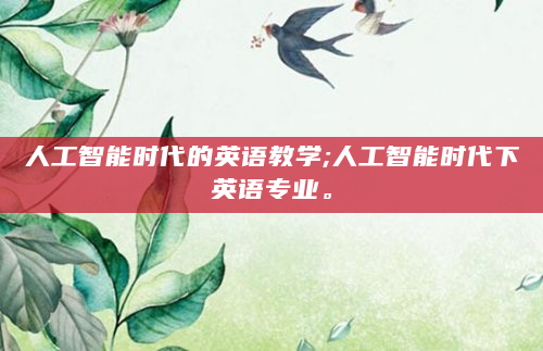 人工智能时代的英语教学;人工智能时代下英语专业。