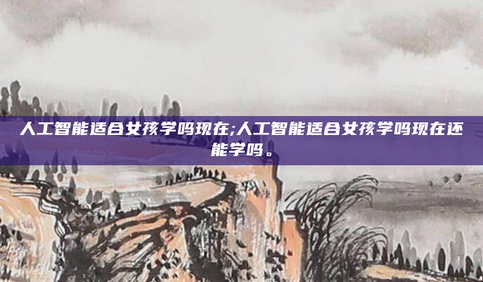 人工智能适合女孩学吗现在;人工智能适合女孩学吗现在还能学吗。