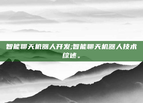 智能聊天机器人开发;智能聊天机器人技术综述。
