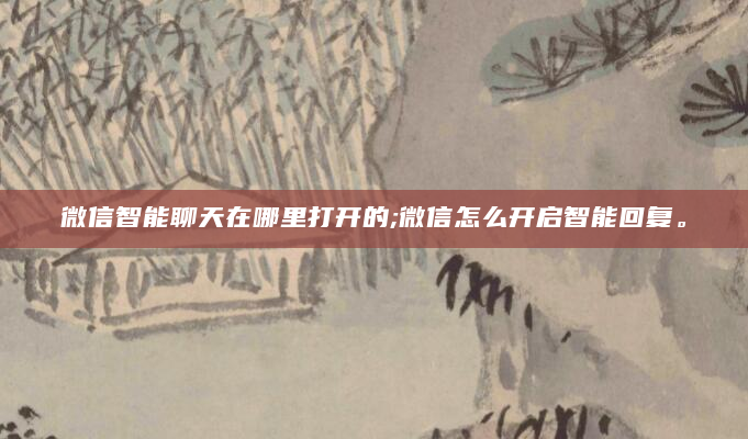 微信智能聊天在哪里打开的;微信怎么开启智能回复。