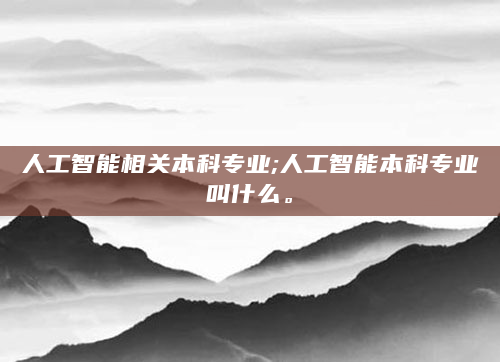 人工智能相关本科专业;人工智能本科专业叫什么。