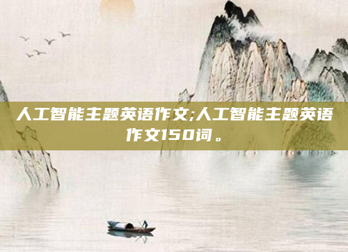 人工智能主题英语作文;人工智能主题英语作文150词。