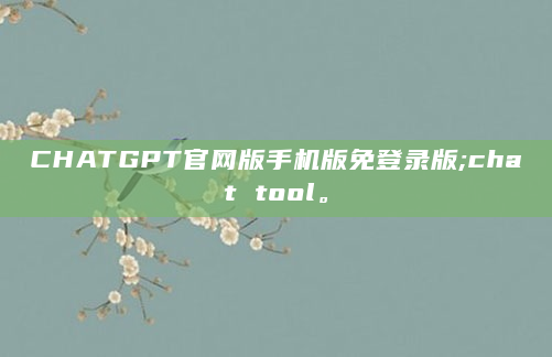 CHATGPT官网版手机版免登录版;chat tool。