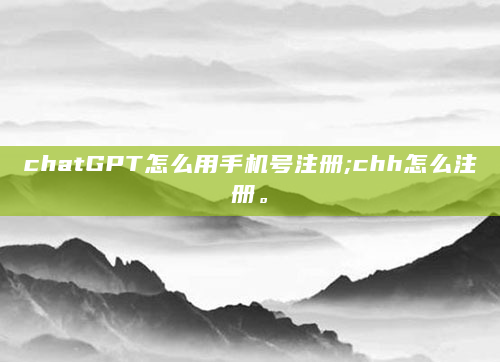 chatGPT怎么用手机号注册;chh怎么注册。