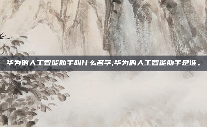 华为的人工智能助手叫什么名字;华为的人工智能助手是谁。