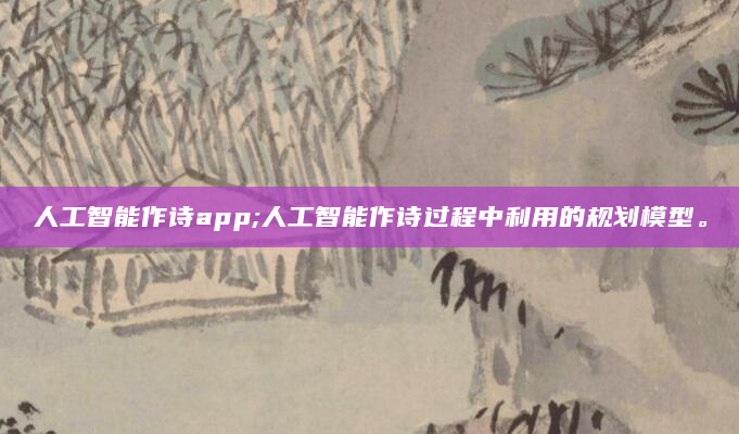 人工智能作诗app;人工智能作诗过程中利用的规划模型。