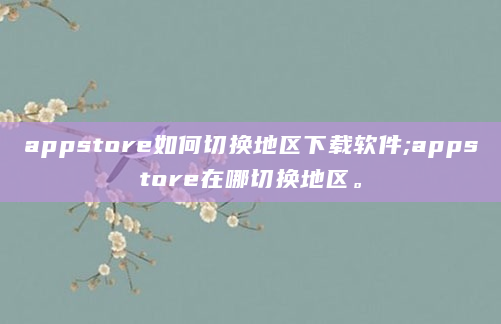 appstore如何切换地区下载软件;appstore在哪切换地区。