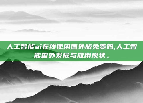 人工智能ai在线使用国外版免费吗;人工智能国外发展与应用现状。