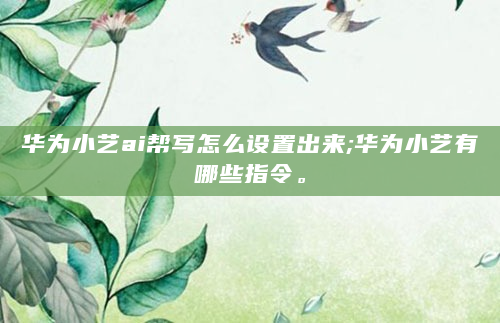 华为小艺ai帮写怎么设置出来;华为小艺有哪些指令。
