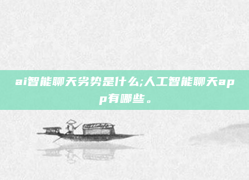 ai智能聊天劣势是什么;人工智能聊天app有哪些。