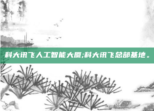 科大讯飞人工智能大厦;科大讯飞总部基地。