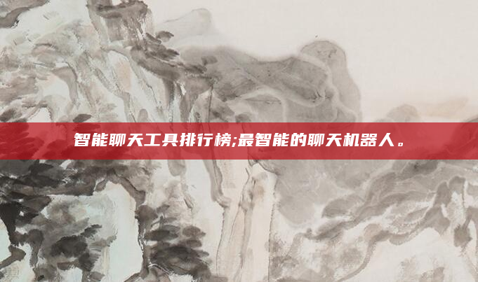 智能聊天工具排行榜;最智能的聊天机器人。