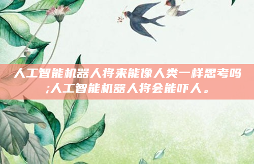 人工智能机器人将来能像人类一样思考吗;人工智能机器人将会能吓人。
