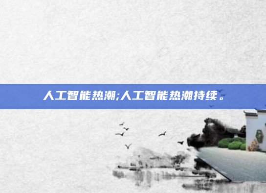 人工智能热潮;人工智能热潮持续。