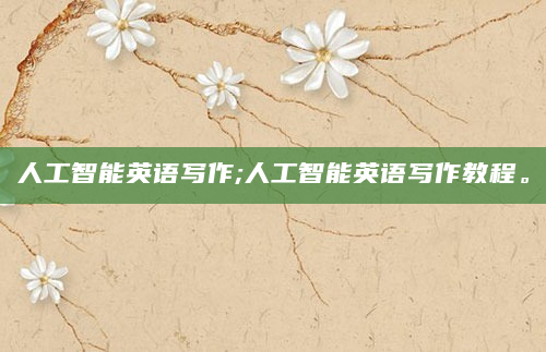 人工智能英语写作;人工智能英语写作教程。