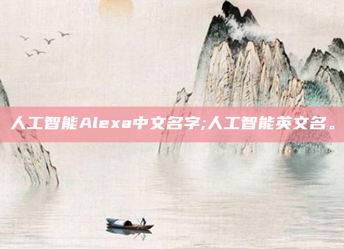 人工智能Alexa中文名字;人工智能英文名。